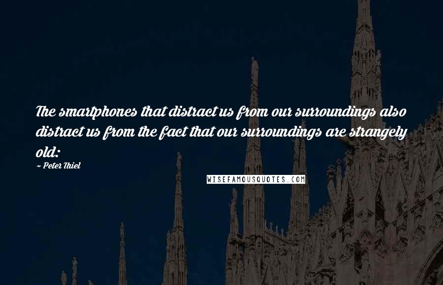 Peter Thiel quotes: The smartphones that distract us from our surroundings also distract us from the fact that our surroundings are strangely old: