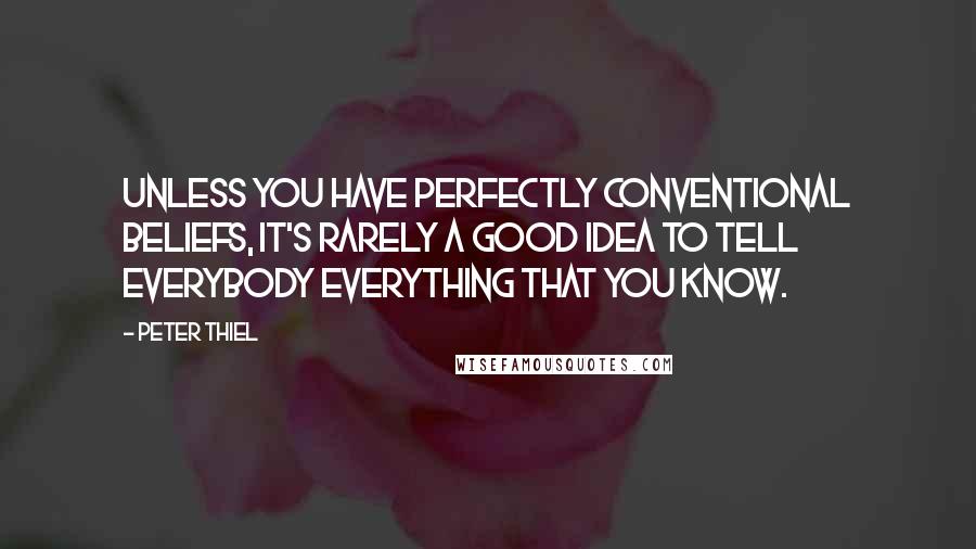 Peter Thiel quotes: Unless you have perfectly conventional beliefs, it's rarely a good idea to tell everybody everything that you know. Peter Thiel quotes: Unless you have perfectly conventional beliefs, it's rarely a good idea to tell everybody everything that you know.