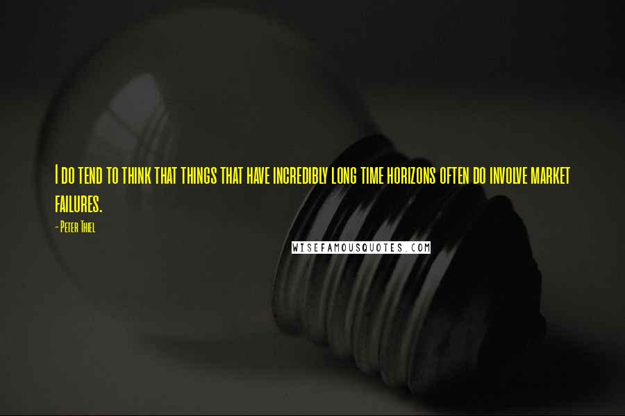 Peter Thiel quotes: I do tend to think that things that have incredibly long time horizons often do involve market failures.