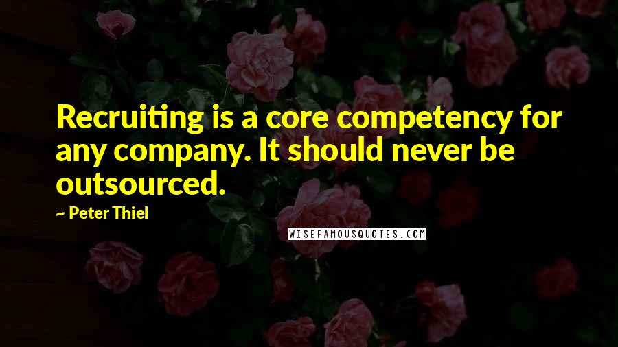 Peter Thiel quotes: Recruiting is a core competency for any company. It should never be outsourced.