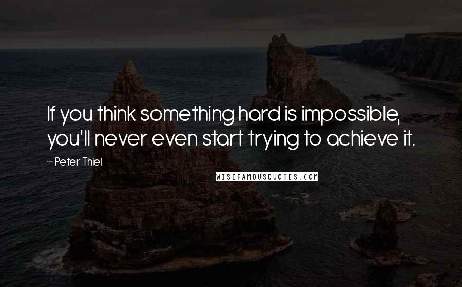 Peter Thiel quotes: If you think something hard is impossible, you'll never even start trying to achieve it.