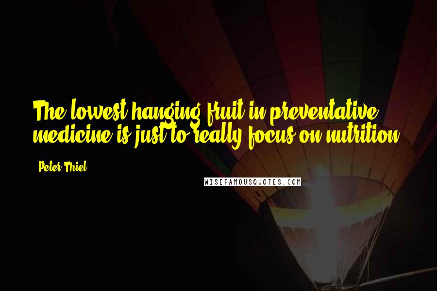 Peter Thiel quotes: The lowest-hanging fruit in preventative medicine is just to really focus on nutrition.