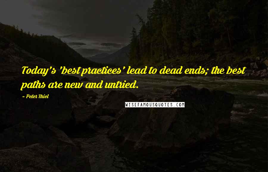 Peter Thiel quotes: Today's 'best practices' lead to dead ends; the best paths are new and untried.