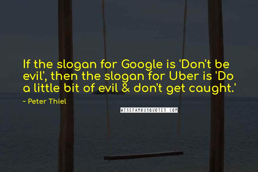 Peter Thiel quotes: If the slogan for Google is 'Don't be evil', then the slogan for Uber is 'Do a little bit of evil & don't get caught.'