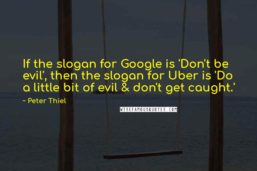 Peter Thiel quotes: If the slogan for Google is 'Don't be evil', then the slogan for Uber is 'Do a little bit of evil & don't get caught.' Peter Thiel quotes: If the slogan for Google is 'Don't be evil', then the slogan for Uber is 'Do a little bit of evil & don't get caught.'