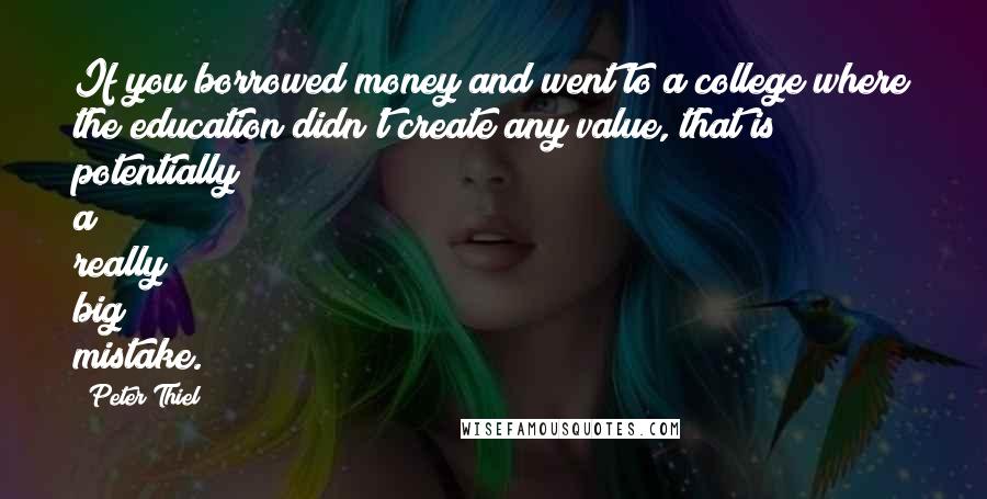 Peter Thiel quotes: If you borrowed money and went to a college where the education didn't create any value, that is potentially a really big mistake. Peter Thiel quotes: If you borrowed money and went to a college where the education didn't create any value, that is potentially a really big mistake.