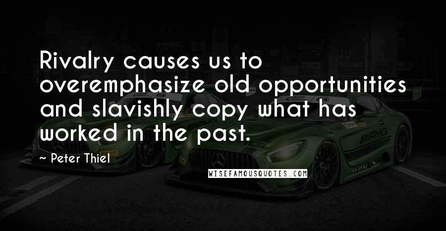 Peter Thiel quotes: Rivalry causes us to overemphasize old opportunities and slavishly copy what has worked in the past. Peter Thiel quotes: Rivalry causes us to overemphasize old opportunities and slavishly copy what has worked in the past.