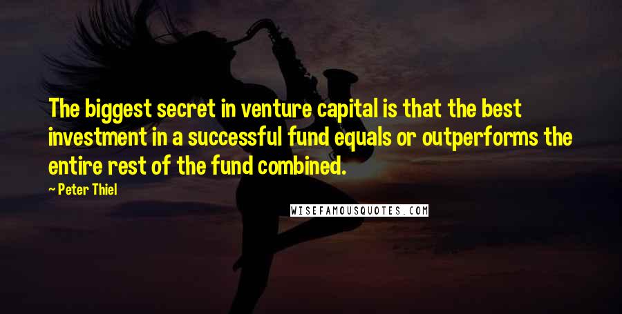 Peter Thiel quotes: The biggest secret in venture capital is that the best investment in a successful fund equals or outperforms the entire rest of the fund combined. Peter Thiel quotes: The biggest secret in venture capital is that the best investment in a successful fund equals or outperforms the entire rest of the fund combined.
