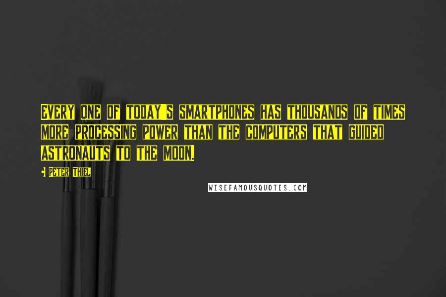 Peter Thiel quotes: Every one of today's smartphones has thousands of times more processing power than the computers that guided astronauts to the moon. Peter Thiel quotes: Every one of today's smartphones has thousands of times more processing power than the computers that guided astronauts to the moon.