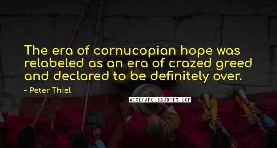 Peter Thiel quotes: The era of cornucopian hope was relabeled as an era of crazed greed and declared to be definitely over. Peter Thiel quotes: The era of cornucopian hope was relabeled as an era of crazed greed and declared to be definitely over.