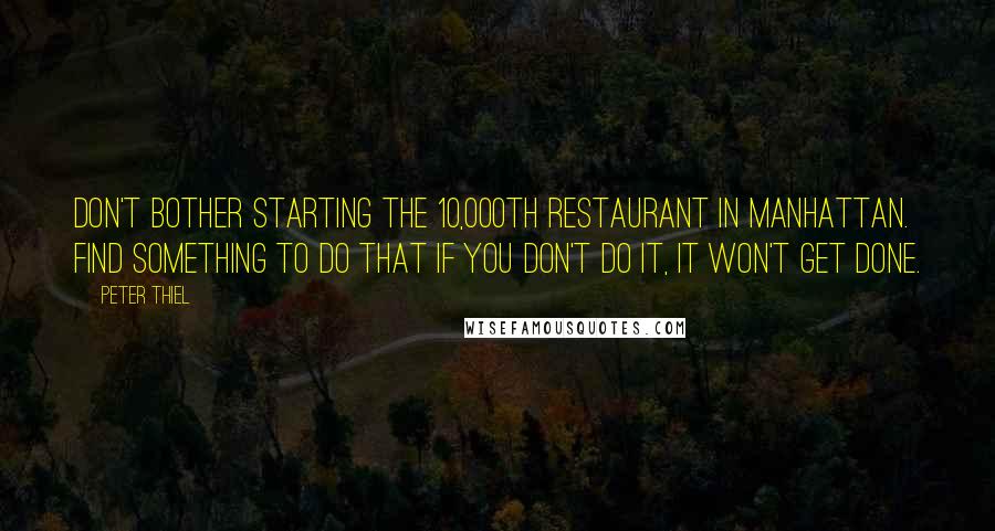 Peter Thiel quotes: Don't bother starting the 10,000th restaurant in Manhattan. Find something to do that if you don't do it, it won't get done.
