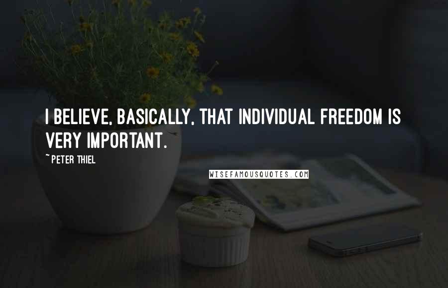 Peter Thiel quotes: I believe, basically, that individual freedom is very important.