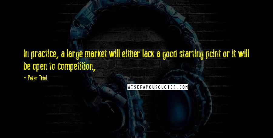 Peter Thiel quotes: In practice, a large market will either lack a good starting point or it will be open to competition, Peter Thiel quotes: In practice, a large market will either lack a good starting point or it will be open to competition,