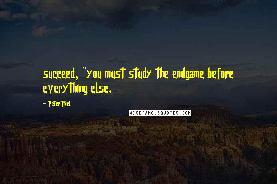 Peter Thiel quotes: succeed, "you must study the endgame before everything else.