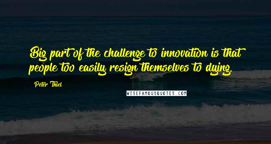 Peter Thiel quotes: Big part of the challenge to innovation is that people too easily resign themselves to dying.