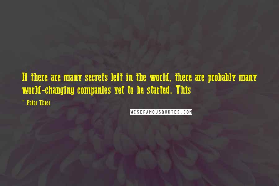 Peter Thiel quotes: If there are many secrets left in the world, there are probably many world-changing companies yet to be started. This Peter Thiel quotes: If there are many secrets left in the world, there are probably many world-changing companies yet to be started. This