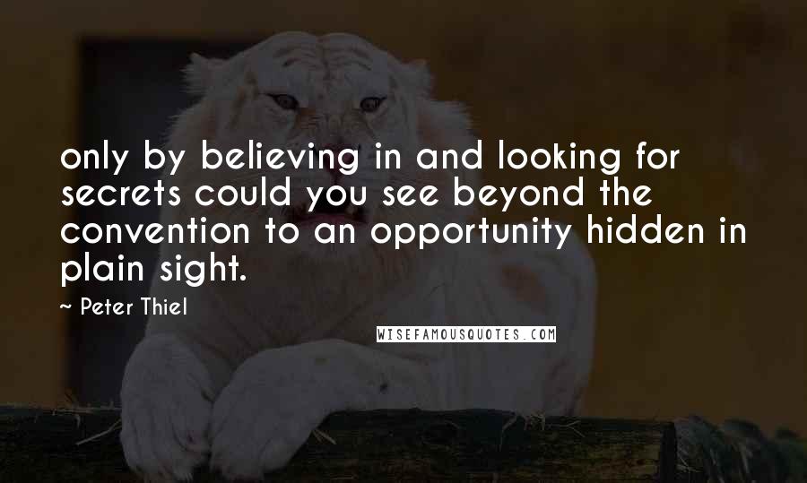 Peter Thiel quotes: only by believing in and looking for secrets could you see beyond the convention to an opportunity hidden in plain sight. Peter Thiel quotes: only by believing in and looking for secrets could you see beyond the convention to an opportunity hidden in plain sight.