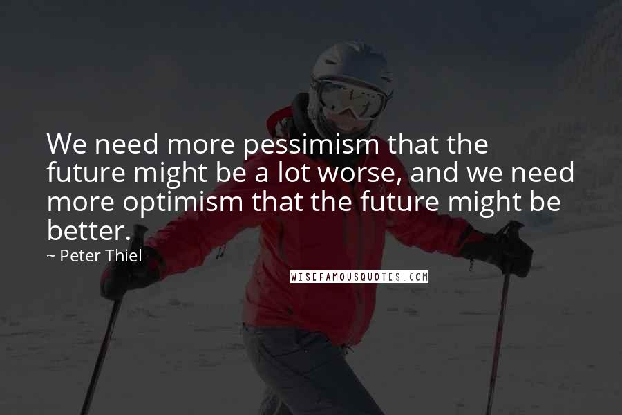 Peter Thiel quotes: We need more pessimism that the future might be a lot worse, and we need more optimism that the future might be better. Peter Thiel quotes: We need more pessimism that the future might be a lot worse, and we need more optimism that the future might be better.