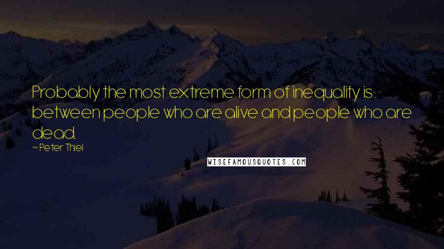 Peter Thiel quotes: Probably the most extreme form of inequality is between people who are alive and people who are dead. Peter Thiel quotes: Probably the most extreme form of inequality is between people who are alive and people who are dead.