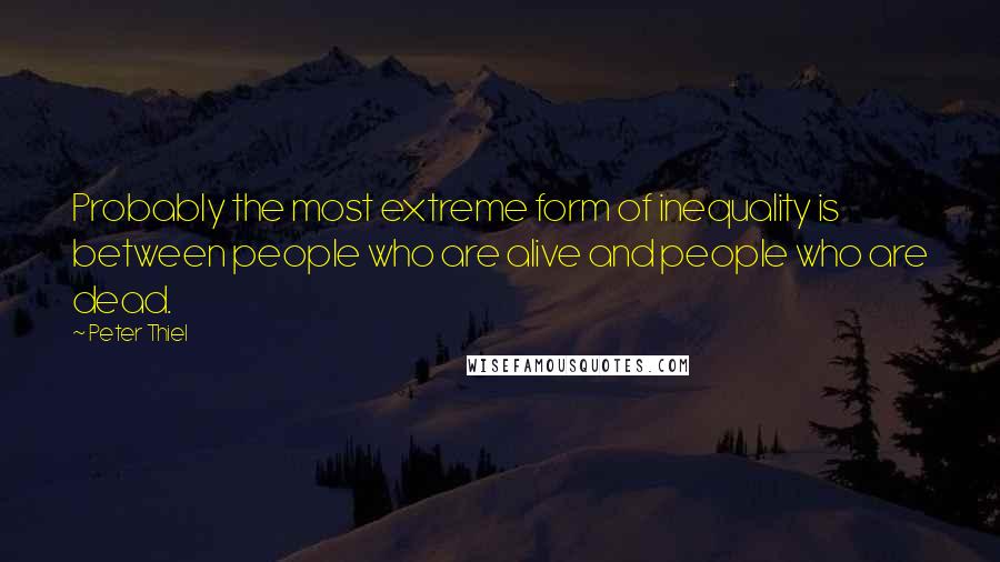 Peter Thiel quotes: Probably the most extreme form of inequality is between people who are alive and people who are dead.