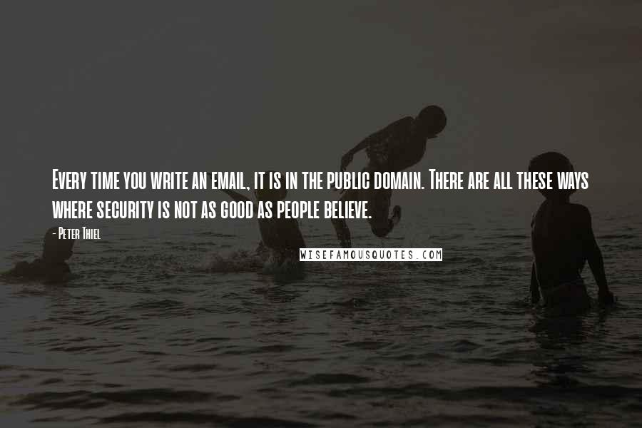 Peter Thiel quotes: Every time you write an email, it is in the public domain. There are all these ways where security is not as good as people believe. Peter Thiel quotes: Every time you write an email, it is in the public domain. There are all these ways where security is not as good as people believe.