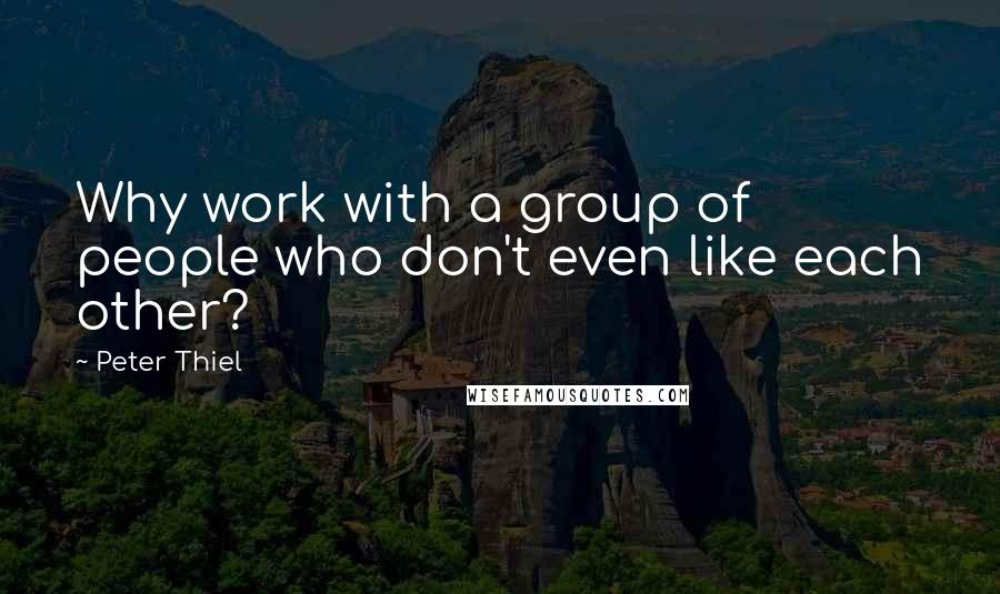 Peter Thiel quotes: Why work with a group of people who don't even like each other?