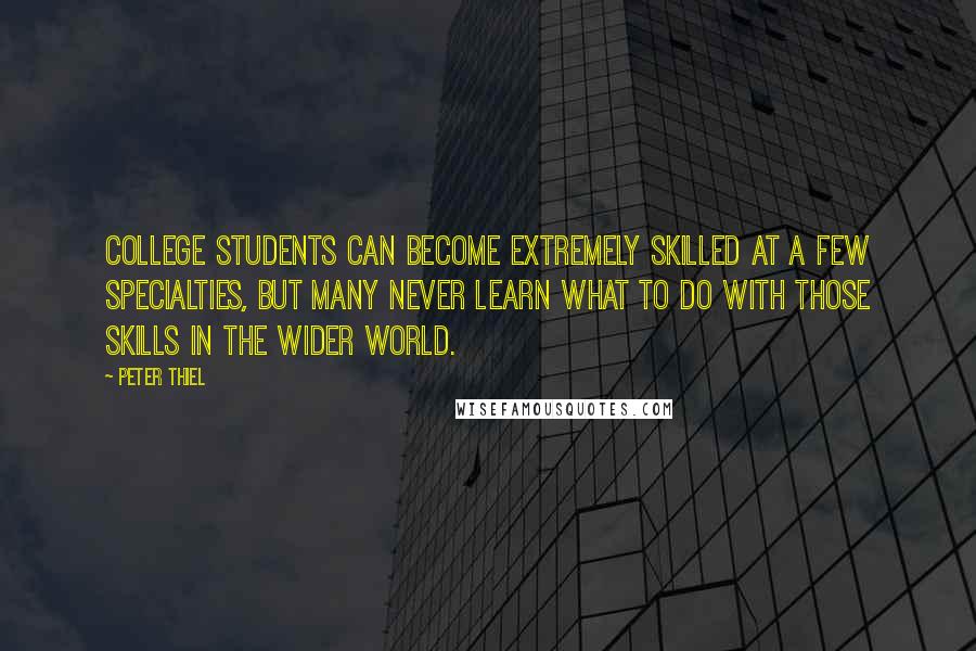 Peter Thiel quotes: College students can become extremely skilled at a few specialties, but many never learn what to do with those skills in the wider world. Peter Thiel quotes: College students can become extremely skilled at a few specialties, but many never learn what to do with those skills in the wider world.