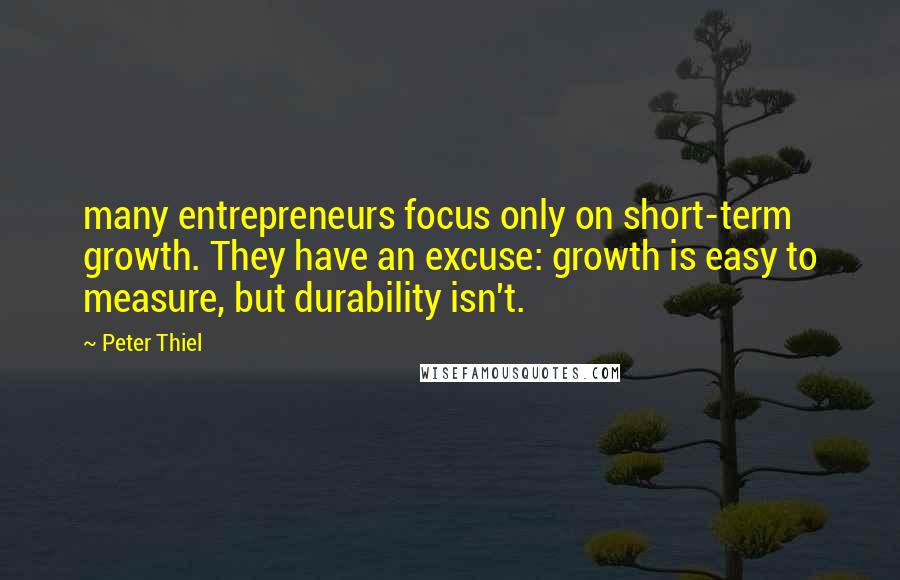 Peter Thiel quotes: many entrepreneurs focus only on short-term growth. They have an excuse: growth is easy to measure, but durability isn't. Peter Thiel quotes: many entrepreneurs focus only on short-term growth. They have an excuse: growth is easy to measure, but durability isn't.
