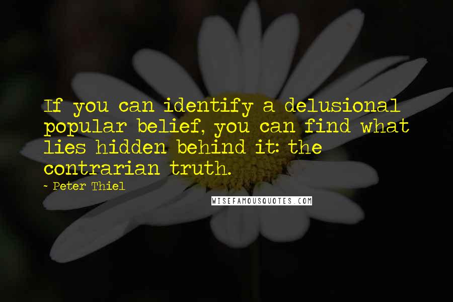 Peter Thiel quotes: If you can identify a delusional popular belief, you can find what lies hidden behind it: the contrarian truth.