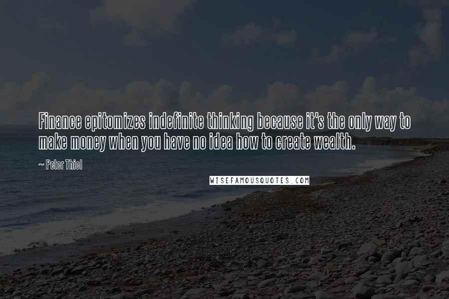 Peter Thiel quotes: Finance epitomizes indefinite thinking because it's the only way to make money when you have no idea how to create wealth.