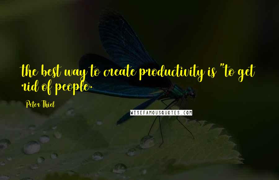 Peter Thiel quotes: the best way to create productivity is "to get rid of people.