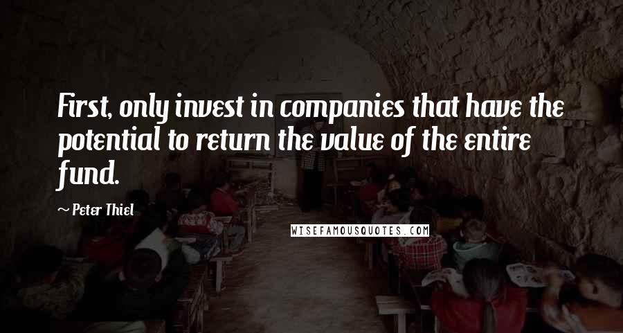 Peter Thiel quotes: First, only invest in companies that have the potential to return the value of the entire fund.
