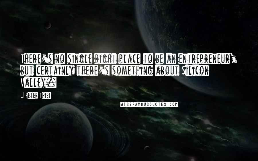 Peter Thiel quotes: There's no single right place to be an entrepreneur, but certainly there's something about Silicon Valley. Peter Thiel quotes: There's no single right place to be an entrepreneur, but certainly there's something about Silicon Valley.