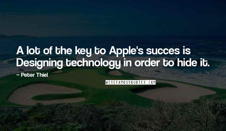 Peter Thiel quotes: A lot of the key to Apple's succes is Designing technology in order to hide it.