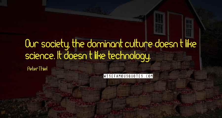 Peter Thiel quotes: Our society, the dominant culture doesn't like science. It doesn't like technology.