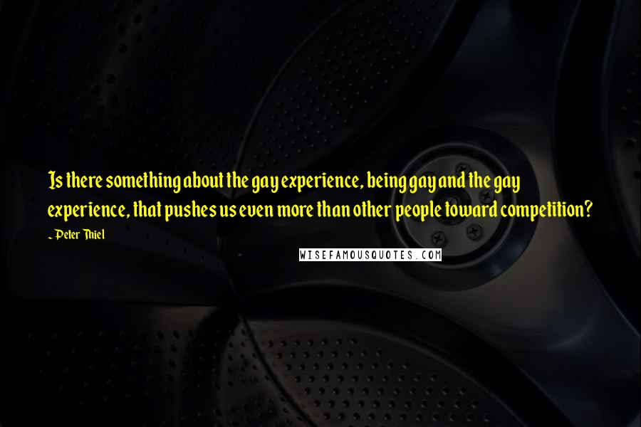 Peter Thiel quotes: Is there something about the gay experience, being gay and the gay experience, that pushes us even more than other people toward competition? Peter Thiel quotes: Is there something about the gay experience, being gay and the gay experience, that pushes us even more than other people toward competition?