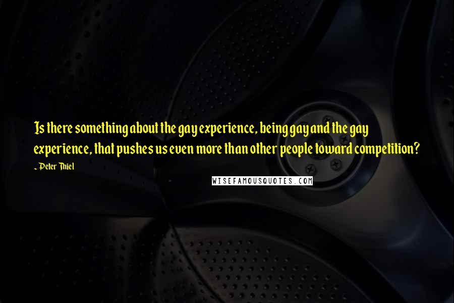 Peter Thiel quotes: Is there something about the gay experience, being gay and the gay experience, that pushes us even more than other people toward competition?