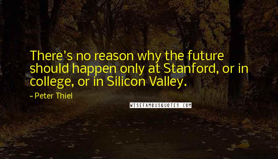 Peter Thiel quotes: There's no reason why the future should happen only at Stanford, or in college, or in Silicon Valley. Peter Thiel quotes: There's no reason why the future should happen only at Stanford, or in college, or in Silicon Valley.