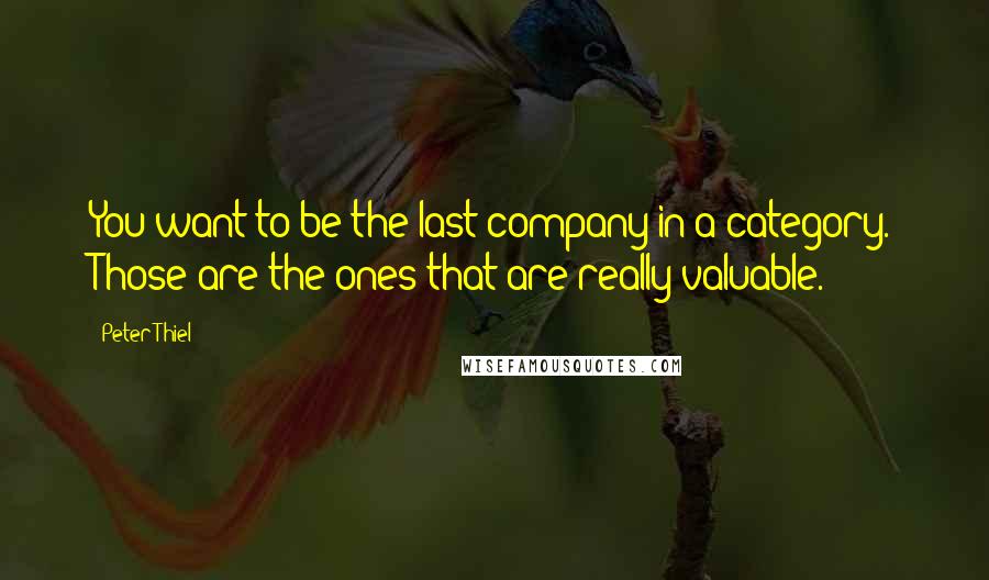 Peter Thiel quotes: You want to be the last company in a category. Those are the ones that are really valuable.