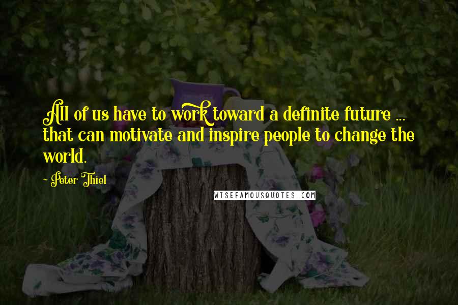 Peter Thiel quotes: All of us have to work toward a definite future ... that can motivate and inspire people to change the world. Peter Thiel quotes: All of us have to work toward a definite future ... that can motivate and inspire people to change the world.