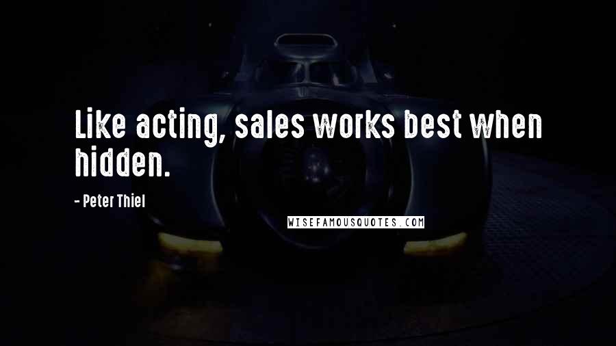 Peter Thiel quotes: Like acting, sales works best when hidden.