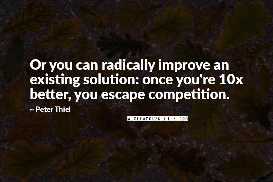 Peter Thiel quotes: Or you can radically improve an existing solution: once you're 10x better, you escape competition.
