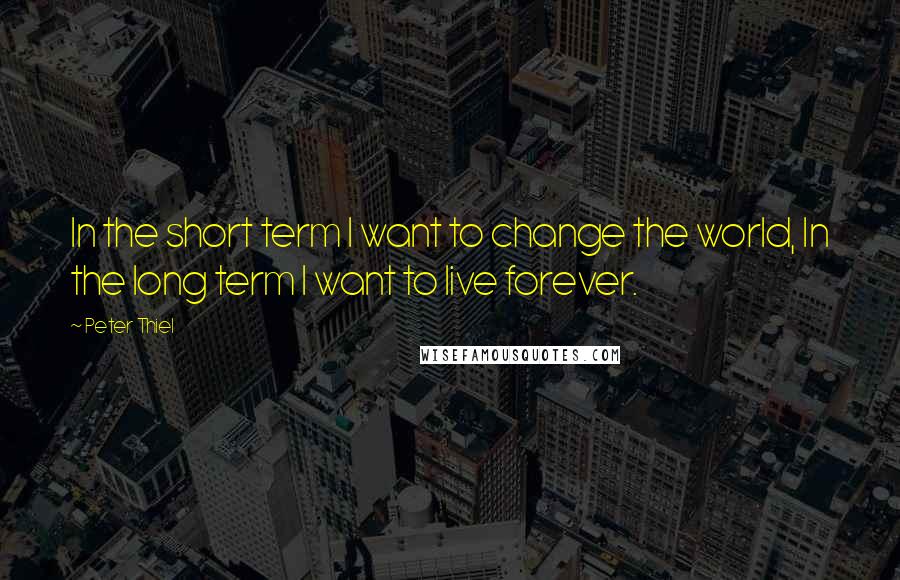 Peter Thiel quotes: In the short term I want to change the world, In the long term I want to live forever.