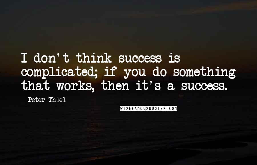 Peter Thiel quotes: I don't think success is complicated; if you do something that works, then it's a success.