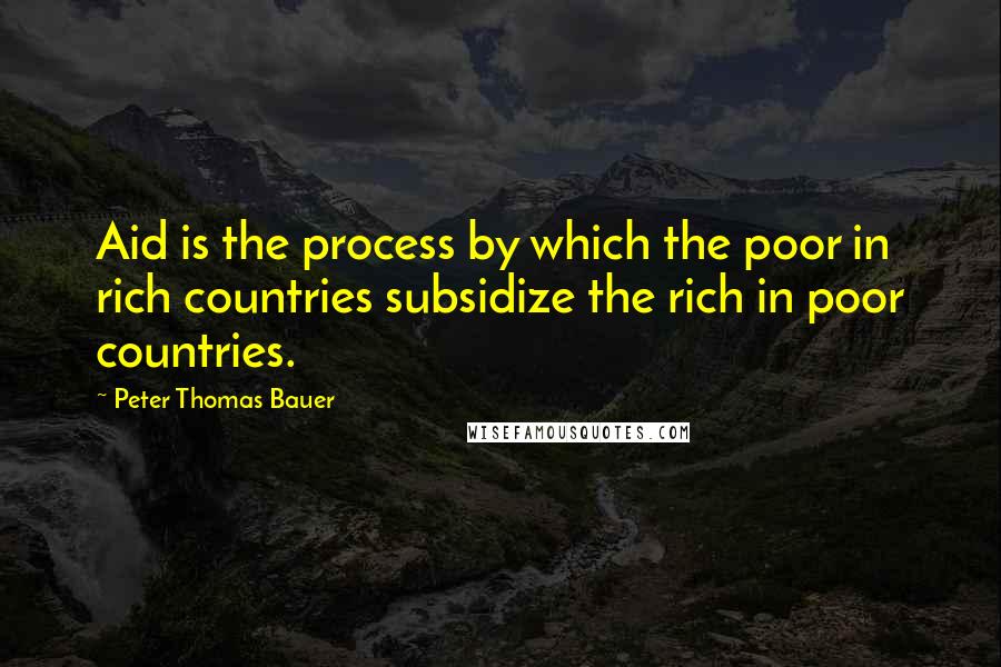 Peter Thomas Bauer quotes: Aid is the process by which the poor in rich countries subsidize the rich in poor countries.