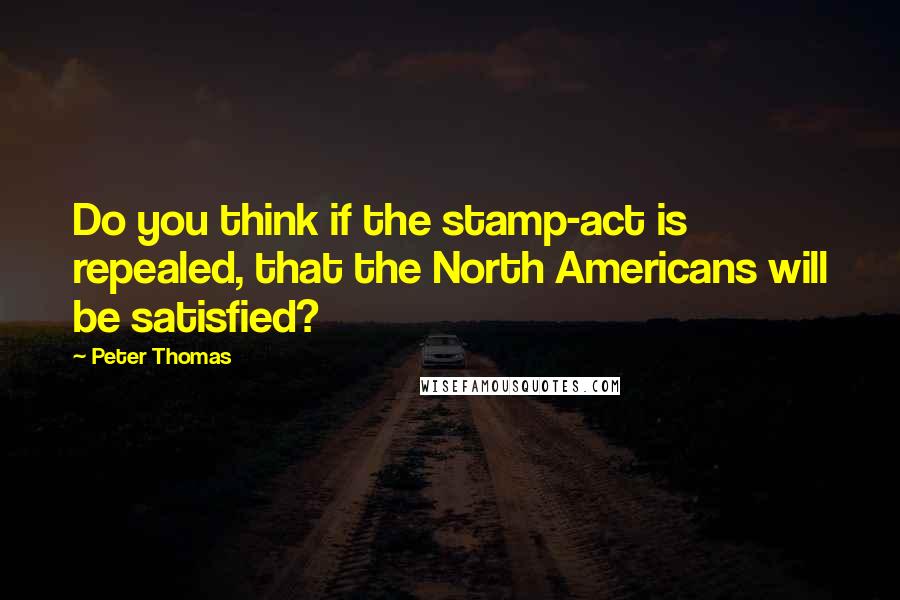 Peter Thomas quotes: Do you think if the stamp-act is repealed, that the North Americans will be satisfied?