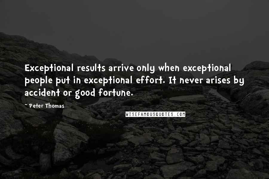 Peter Thomas quotes: Exceptional results arrive only when exceptional people put in exceptional effort. It never arises by accident or good fortune.