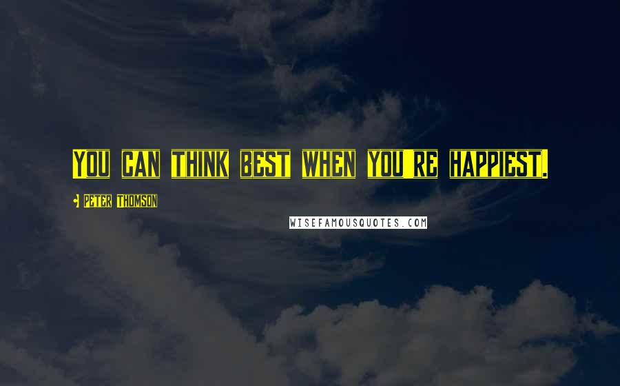 Peter Thomson quotes: You can think best when you're happiest.