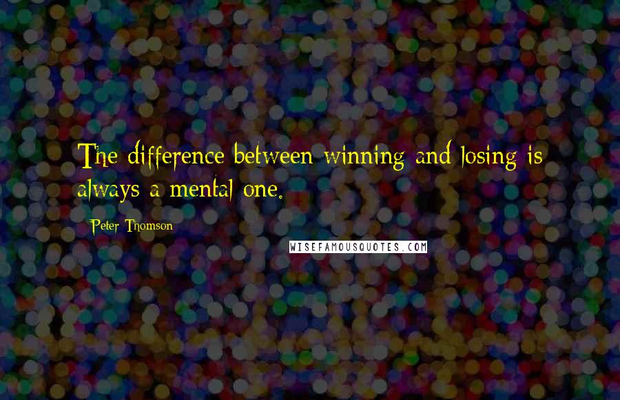 Peter Thomson quotes: The difference between winning and losing is always a mental one.