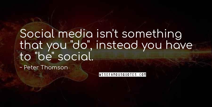 Peter Thomson quotes: Social media isn't something that you "do", instead you have to "be" social.